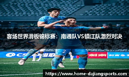 客场世界滑板锦标赛:南通队VS镇江队激烈对决