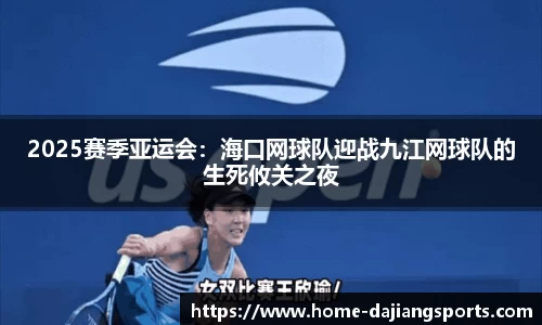 2025赛季亚运会:海口网球队迎战九江网球队的生死攸关之夜